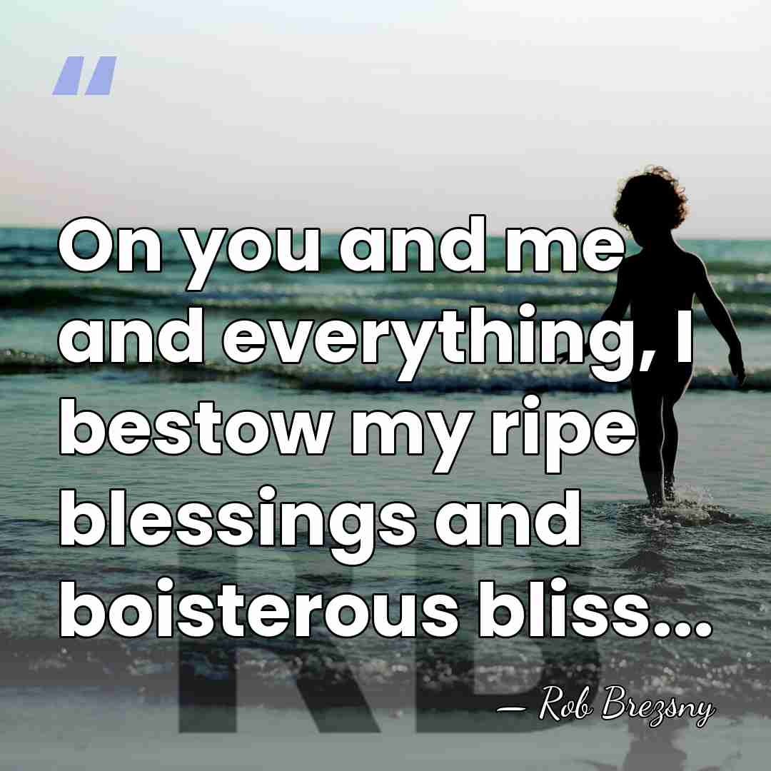 On you and me and everything, I bestow my ripe blessings and&hellip; - Rob Brezsny