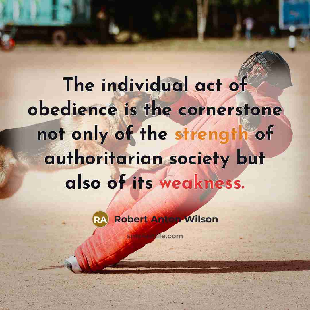 “The individual act of obedience is the cornerstone not only of the strength of authoritarian society but also of its weakness.” quote by Robert Anton Wilson