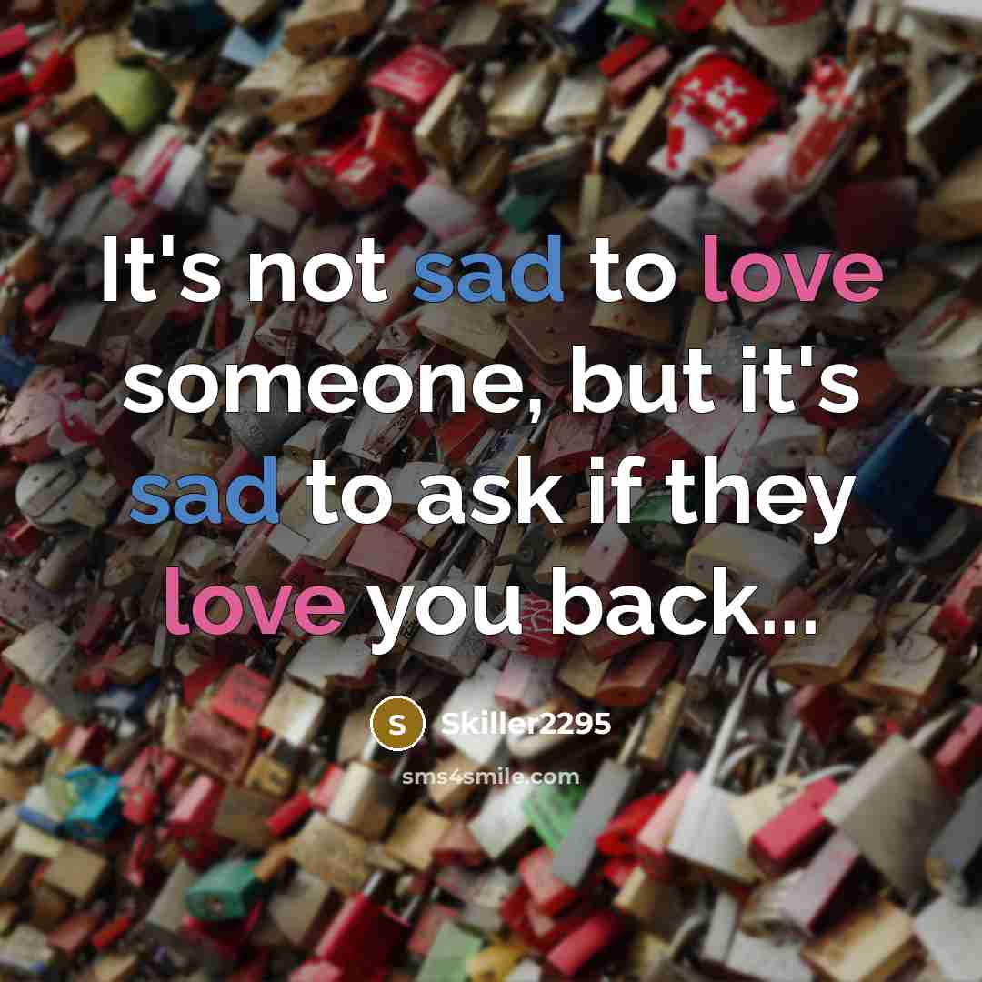 “It's not sad to love someone, but it's sad to ask if they love you back...” quote by Skiller2295