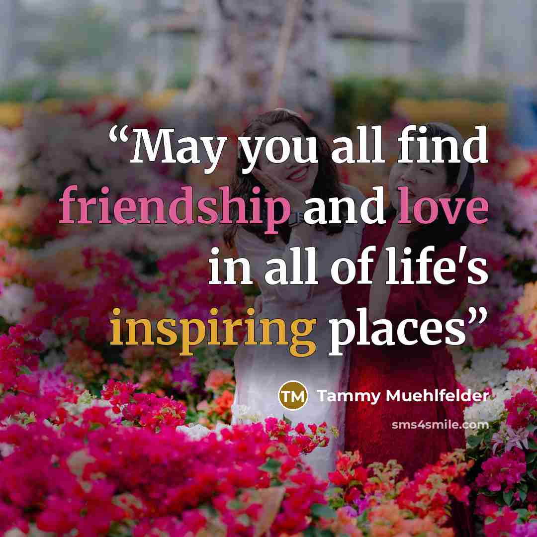 “May you all find friendship and love in all of life's inspiring places” quote by Tammy Muehlfelder