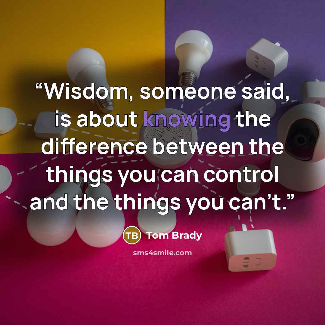 “Wisdom, someone said, is about knowing the difference between the things you can control and the things you can’t.” quote by Tom Brady