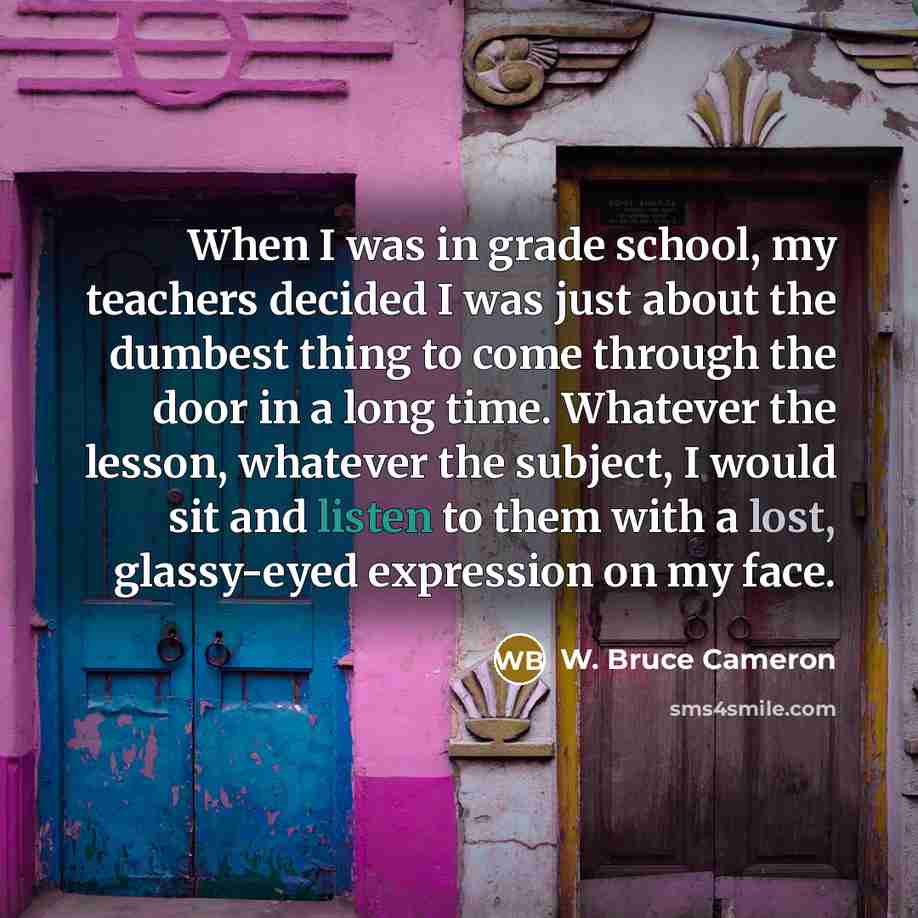 “When I was in grade school, my teachers decided I…” quote by W. Bruce Cameron