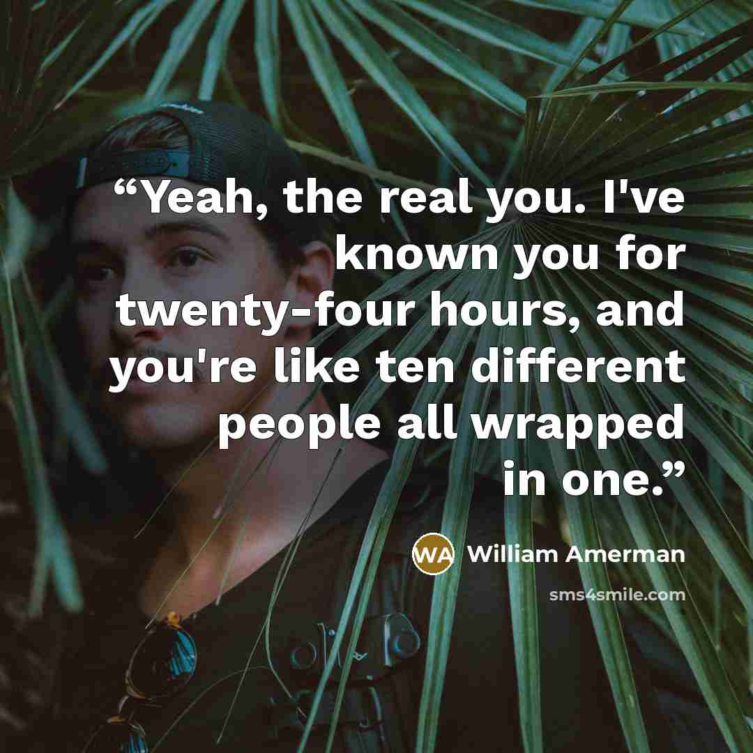 “Yeah, the real you. I've known you for twenty-four hours, and you're like ten different people all wrapped in one.” quote by William Amerman