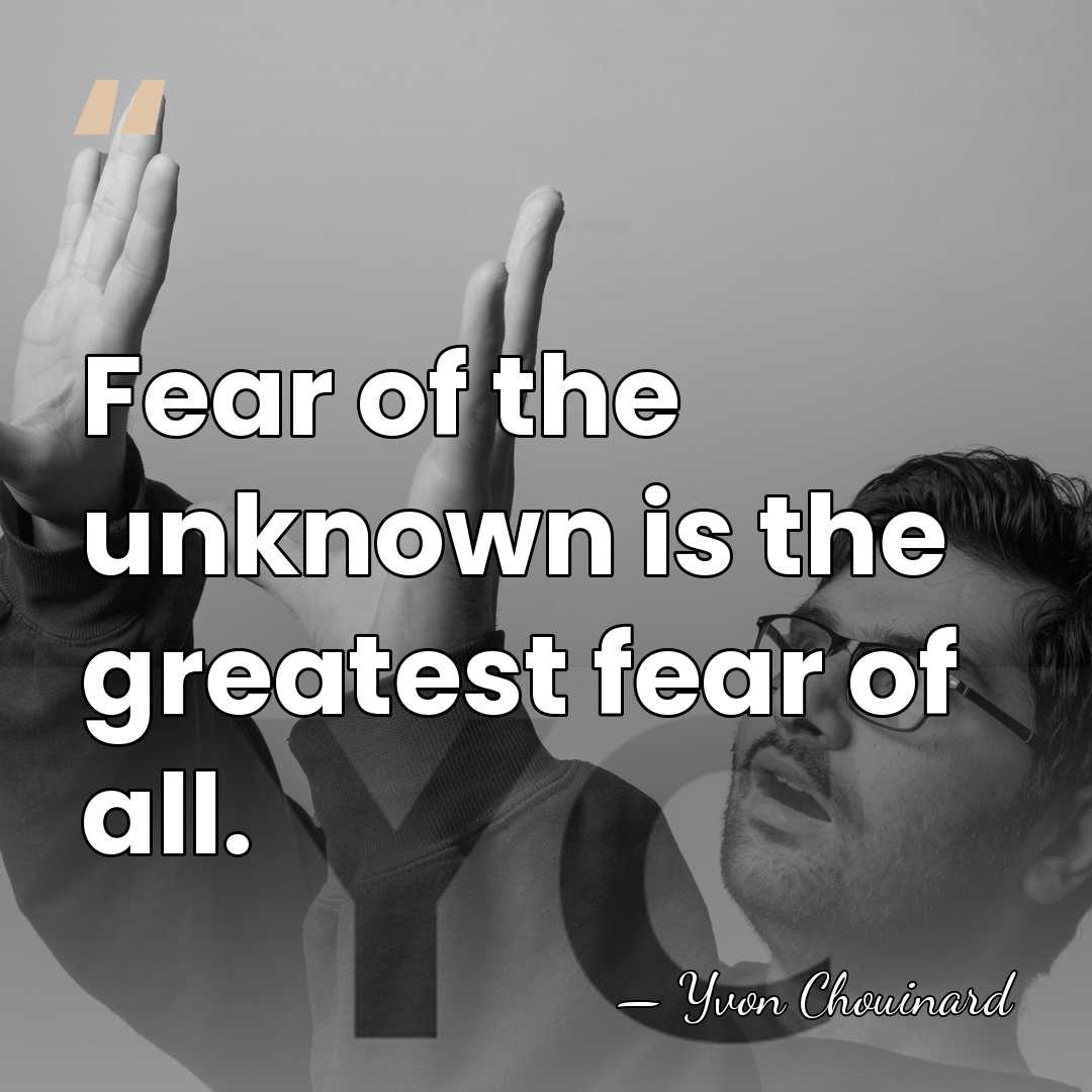 Fear of the unknown is the greatest fear of all. - Yvon Chouinard