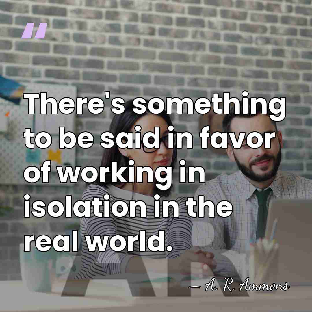 There's something to be said in favor of working in isolation in&hellip; - A. R. Ammons