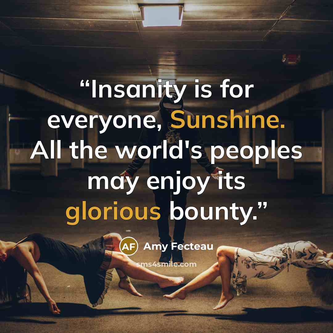 “Insanity is for everyone, Sunshine. All the world's peoples may enjoy its glorious bounty.” quote by Amy Fecteau