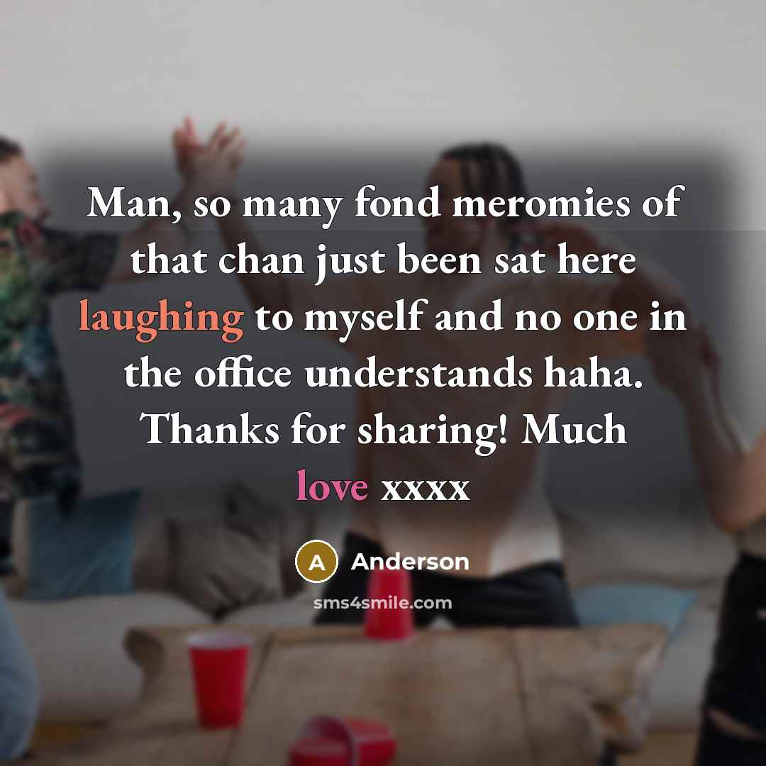 “Man, so many fond meromies of that chan just been sat here laughing to myself and no one in the office understands haha. Thanks for sharing! Much love xxxx” quote by Anderson