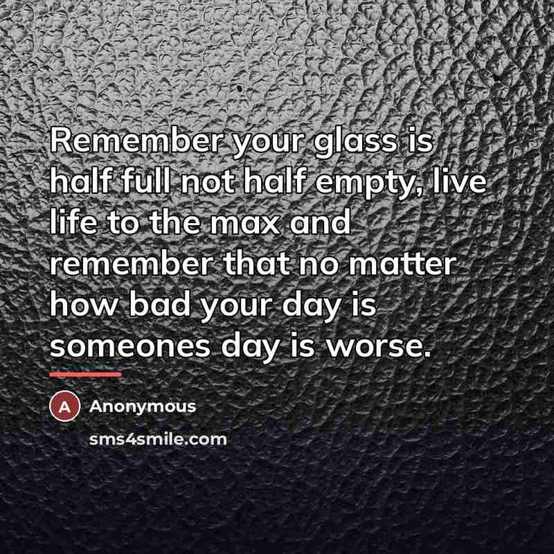 “Remember your glass is half full not half empty, live…” quote by Anonymous