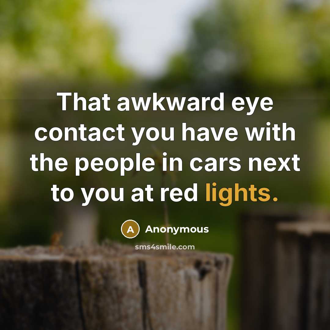 “That awkward eye contact you have with the people in cars next to you at red lights.” quote by Anonymous