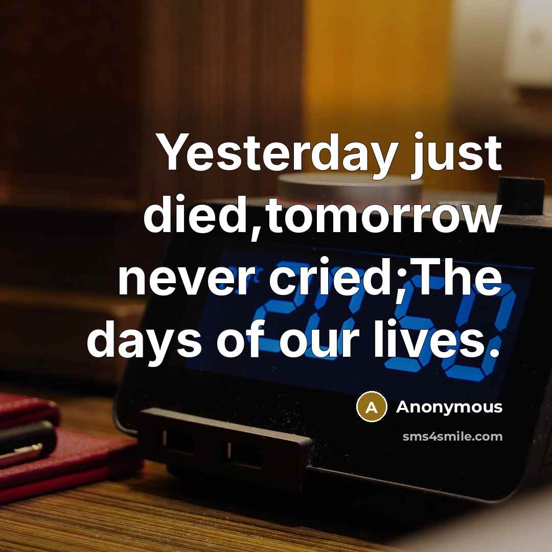 “Yesterday just died,tomorrow never cried;The days of our lives.…” quote by Anonymous