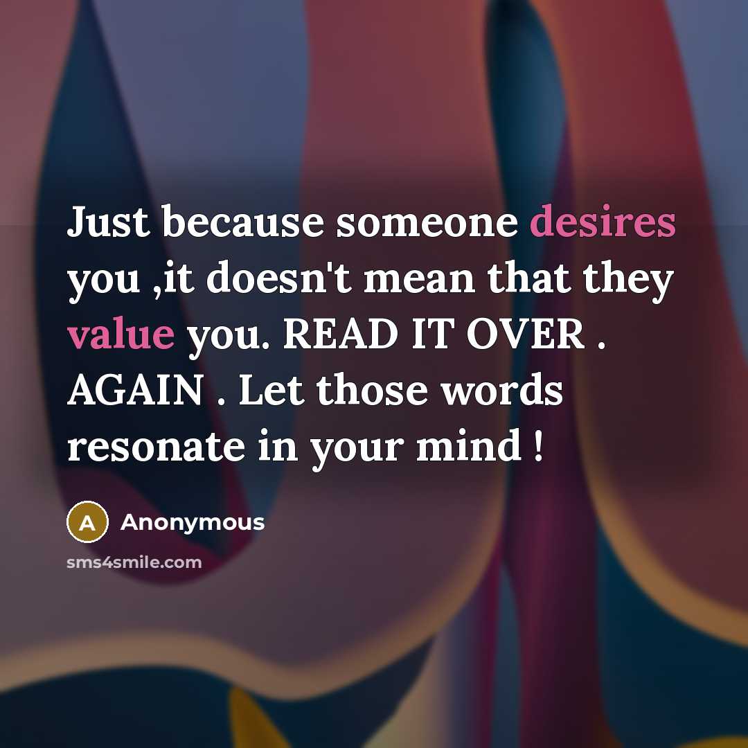 “Just because someone desires you ,it doesn't mean that they value you. READ IT OVER . AGAIN . Let those words resonate in your mind !” quote by Anonymous
