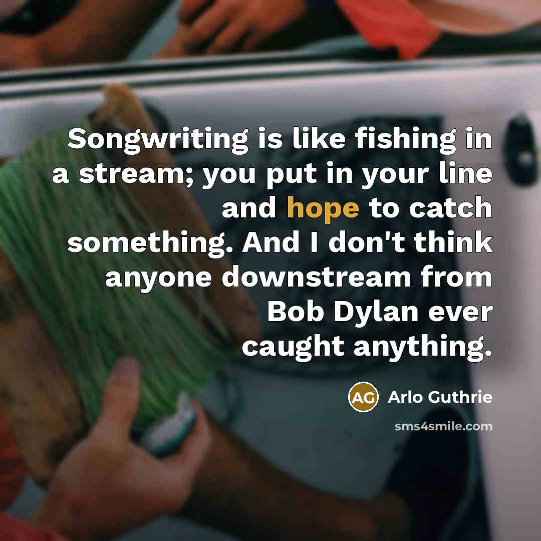 “Songwriting is like fishing in a stream; you put in…” quote by Arlo Guthrie