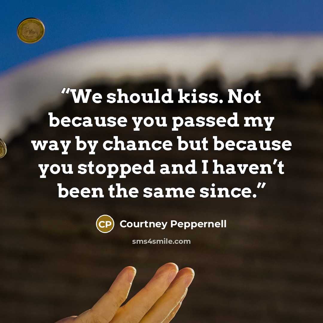 “We should kiss. Not because you passed my way by chance but because you stopped and I haven’t been the same since.” quote by Courtney Peppernell