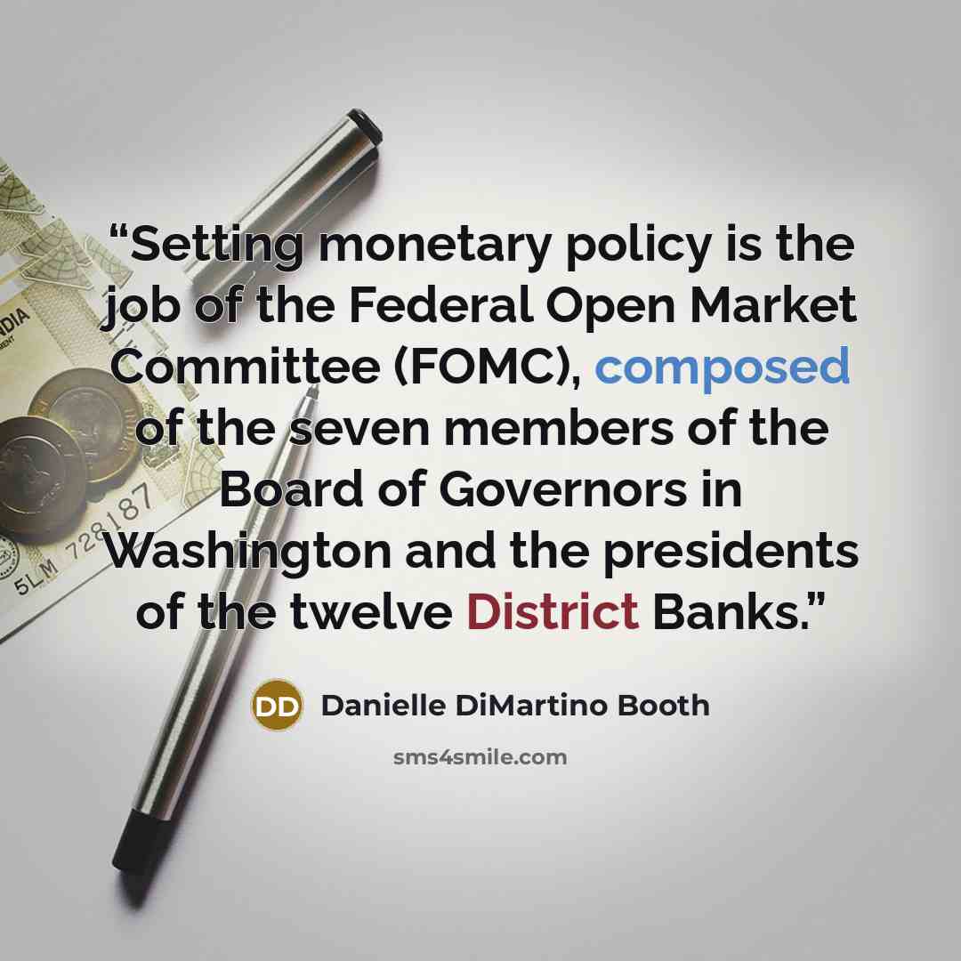“Setting monetary policy is the job of the Federal Open Market Committee (FOMC), composed of the seven members of the Board of Governors in Washington and the presidents of the twelve District Banks.” quote by Danielle DiMartino Booth