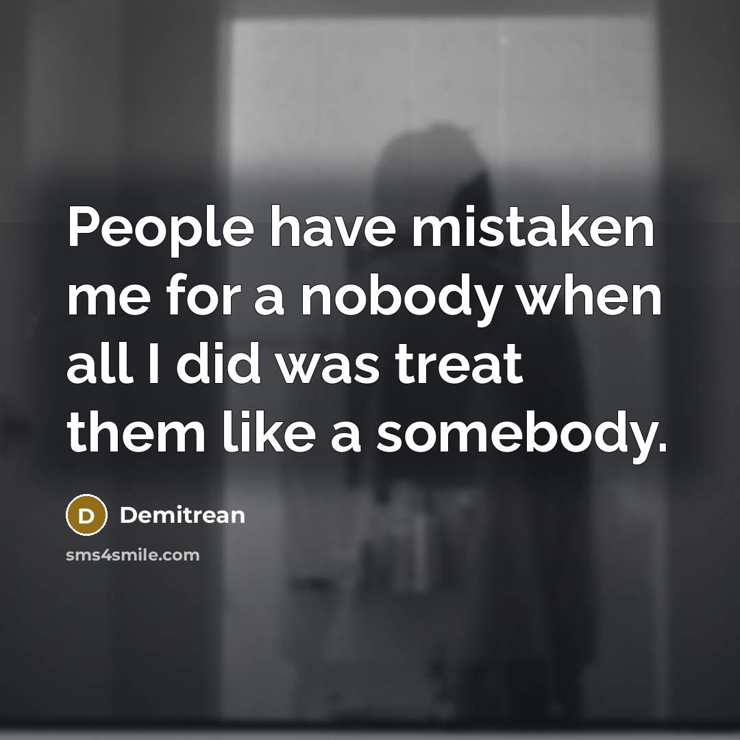 “People have mistaken me for a nobody when all I did was treat them like a somebody.” quote by Demitrean