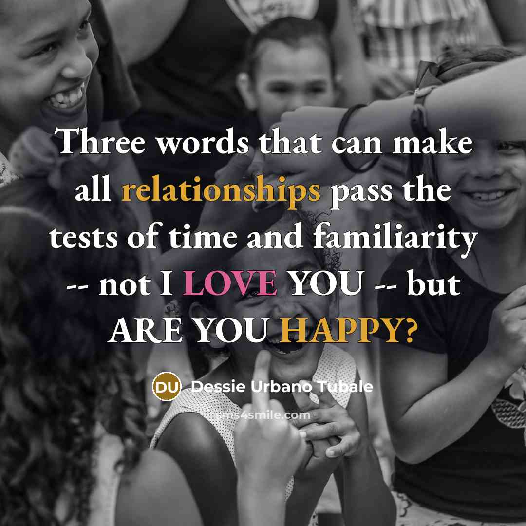 “Three words that can make all relationships pass the tests of time and familiarity -- not I LOVE YOU -- but ARE YOU HAPPY?” quote by Dessie Urbano Tubale