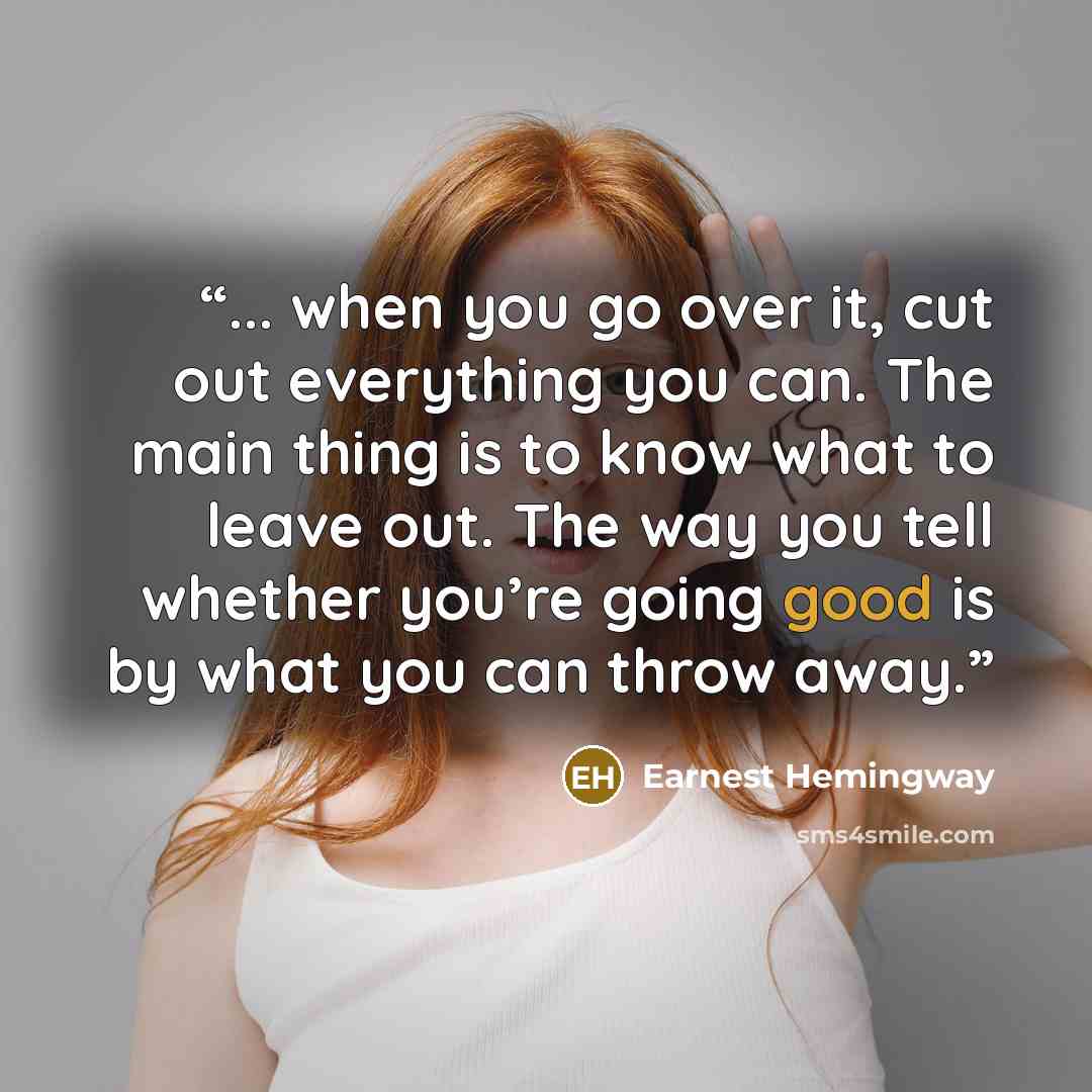 “... when you go over it, cut out everything you can. The main thing is to know what to leave out. The way you tell whether you’re going good is by what you can throw away.” quote by Earnest Hemingway
