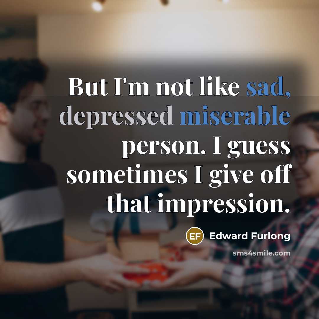 “But I'm not like sad, depressed miserable person. I guess sometimes I give off that impression.” quote by Edward Furlong