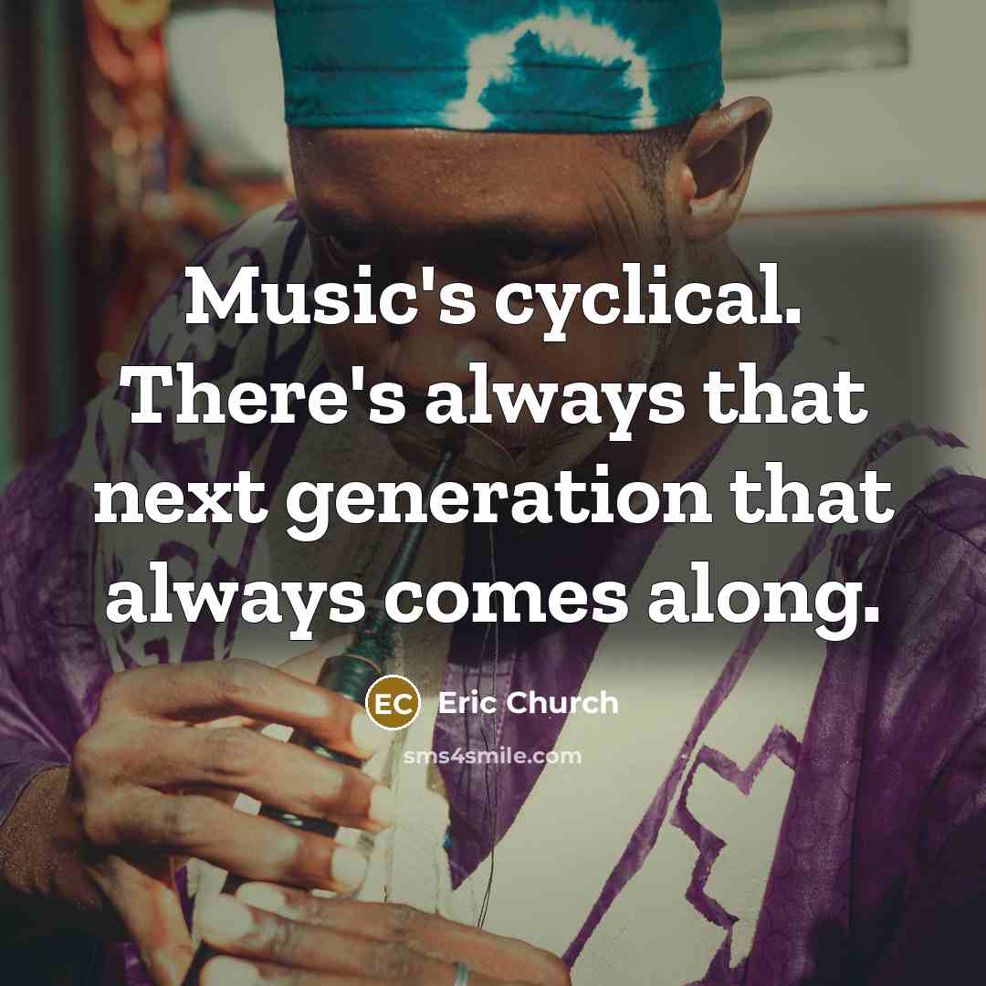 “Music's cyclical. There's always that next generation that always comes along.” quote by Eric Church
