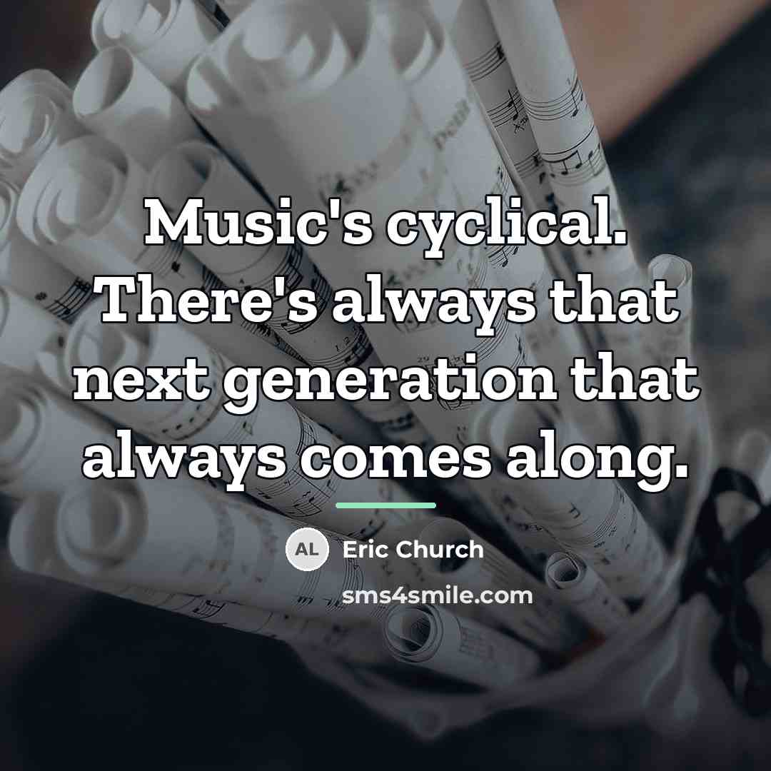 “Music's cyclical. There's always that next generation that always comes…” quote by Eric Church
