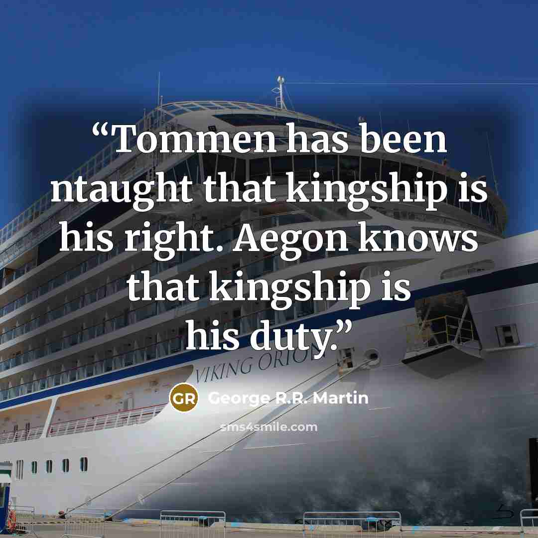 “Tommen has been ntaught that kingship is his right. Aegon knows that kingship is his duty.” quote by George R.R. Martin