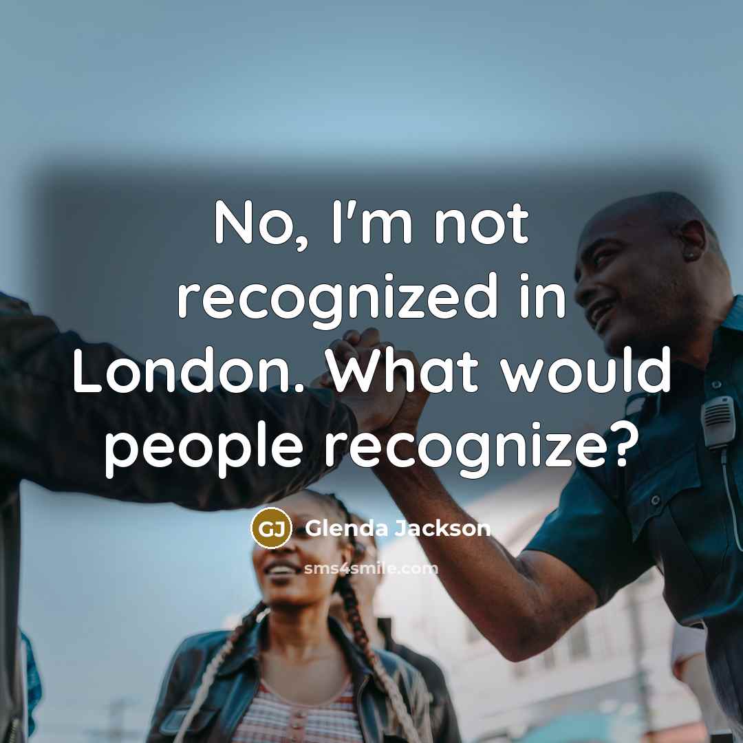 “No, I'm not recognized in London. What would people recognize?…” quote by Glenda Jackson