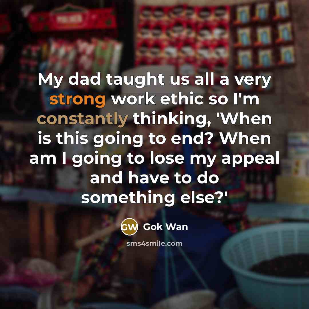 “My dad taught us all a very strong work ethic so I'm constantly thinking, 'When is this going to end? When am I going to lose my appeal and have to do something else?'” quote by Gok Wan