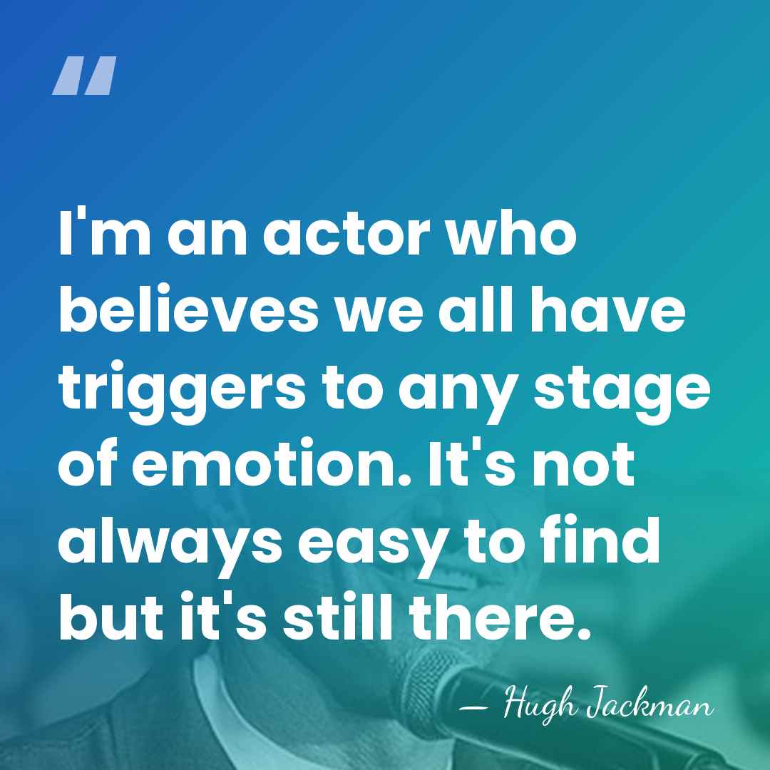 I'm an actor who believes we all have triggers to any stage&hellip; - Hugh Jackman