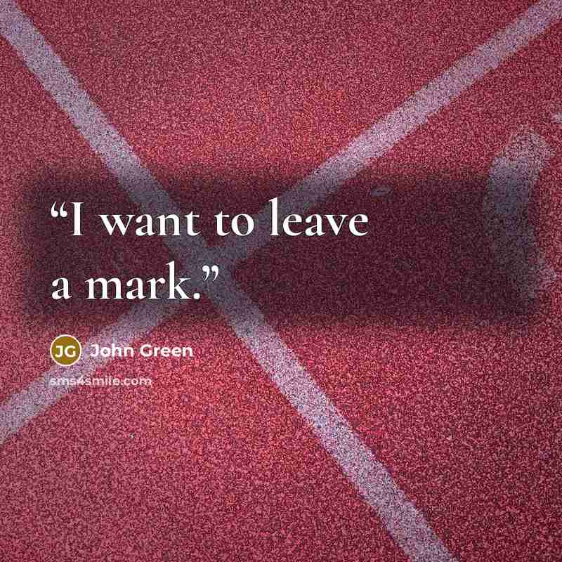 “I want to leave a mark.” quote by John Green