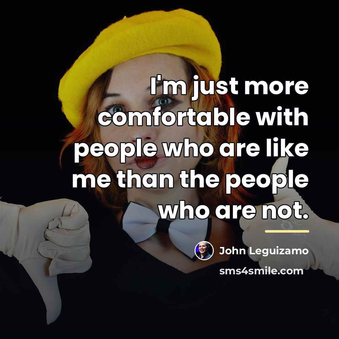 “I'm just more comfortable with people who are like me…” quote by John Leguizamo