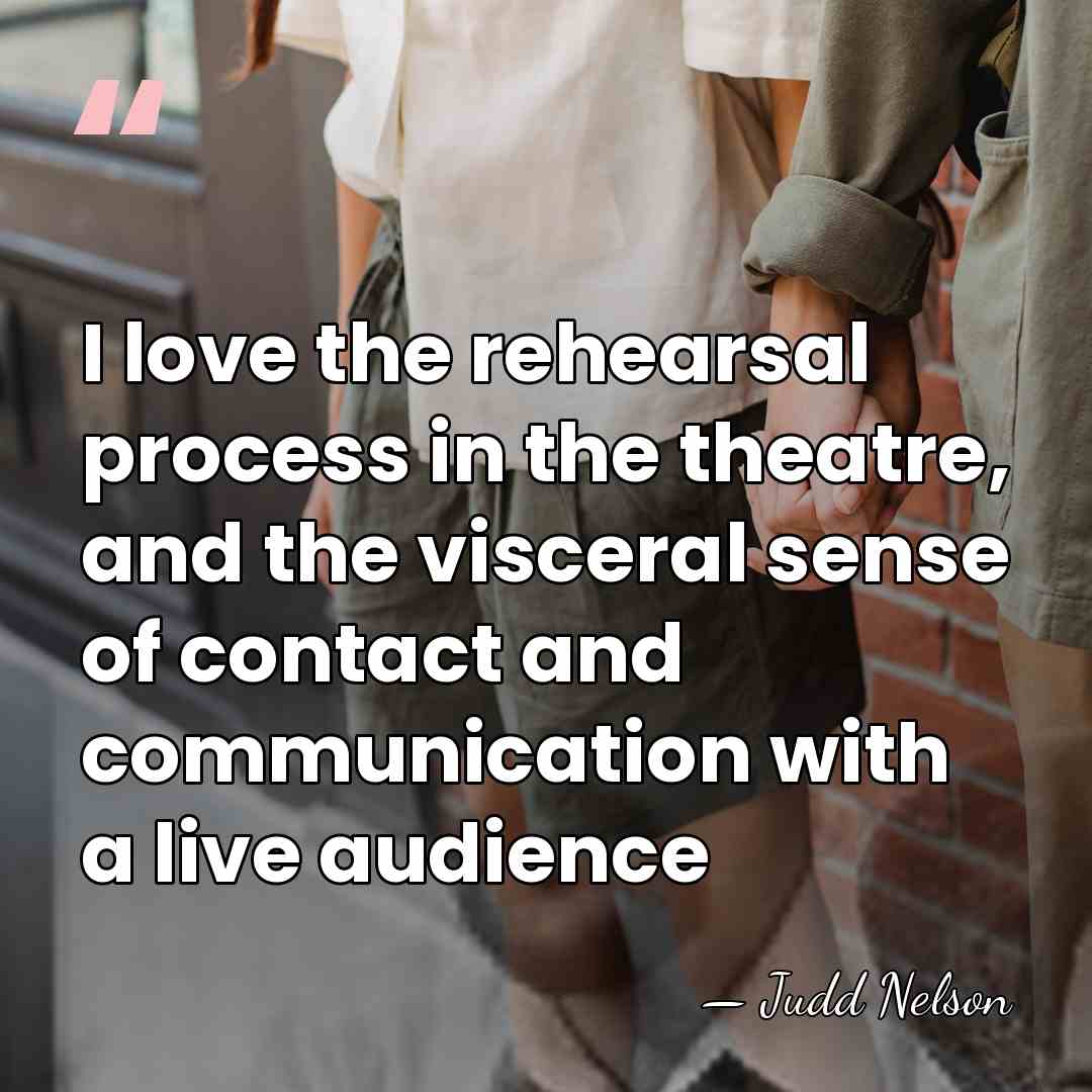 I love the rehearsal process in the theatre, and the visceral sense&hellip; - Judd Nelson