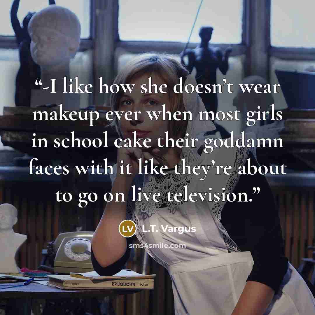 “-I like how she doesn’t wear makeup ever when most girls in school cake their goddamn faces with it like they’re about to go on live television.” quote by L.T. Vargus