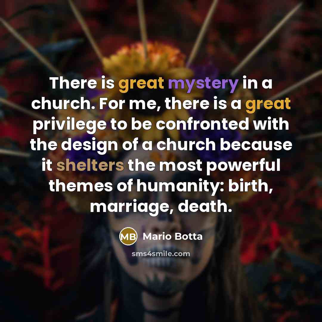 “There is great mystery in a church. For me, there is a great privilege to be confronted with the design of a church because it shelters the most powerful themes of humanity: birth, marriage, death.” quote by Mario Botta