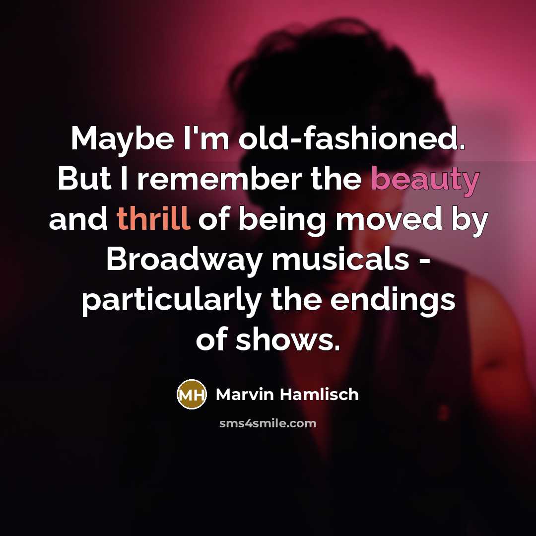 “Maybe I'm old-fashioned. But I remember the beauty and thrill of being moved by Broadway musicals - particularly the endings of shows.” quote by Marvin Hamlisch
