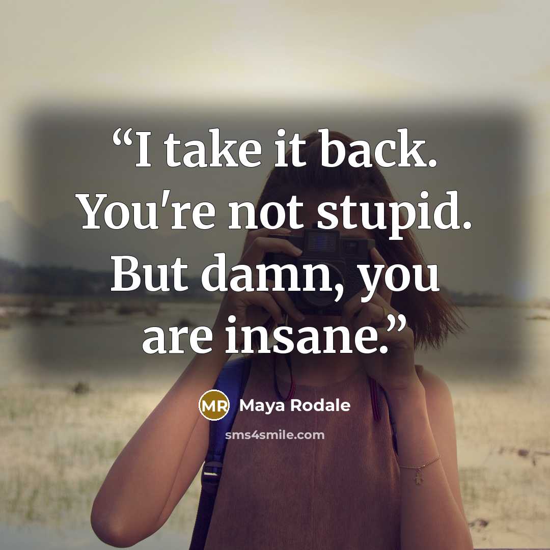 “I take it back. You're not stupid. But damn, you are insane.” quote by Maya Rodale