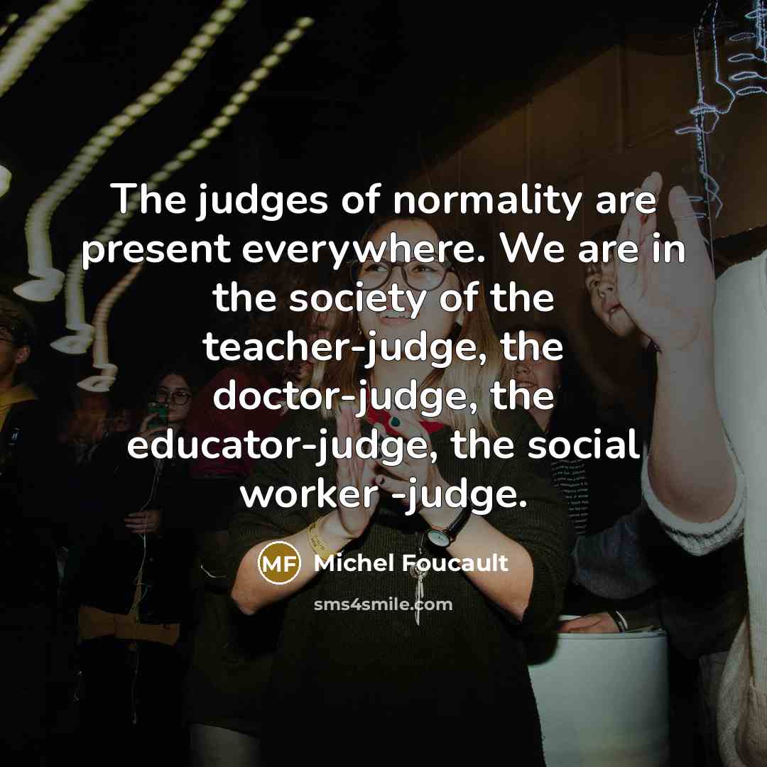 “The judges of normality are present everywhere. We are in…” quote by Michel Foucault