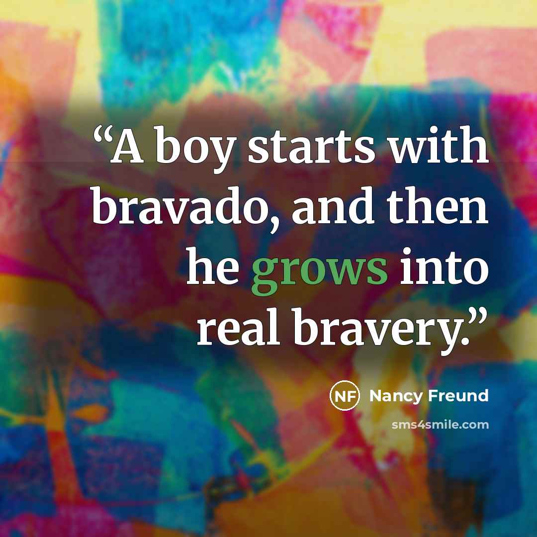“A boy starts with bravado, and then he grows into real bravery.” quote by Nancy Freund