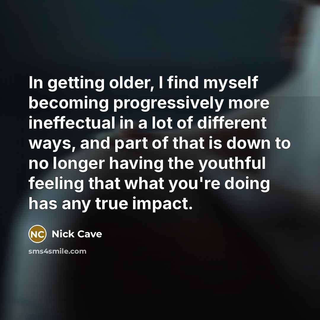 “In getting older, I find myself becoming progressively more ineffectual…” quote by Nick Cave