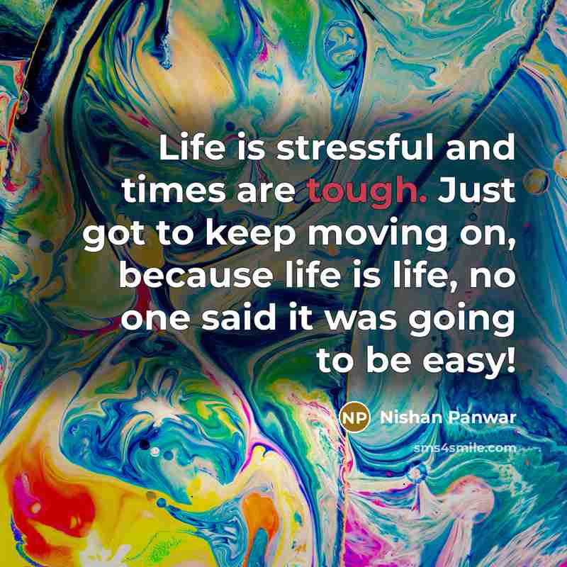 “Life is stressful and times are tough. Just got to keep moving on, because life is life, no one said it was going to be easy!” quote by Nishan Panwar