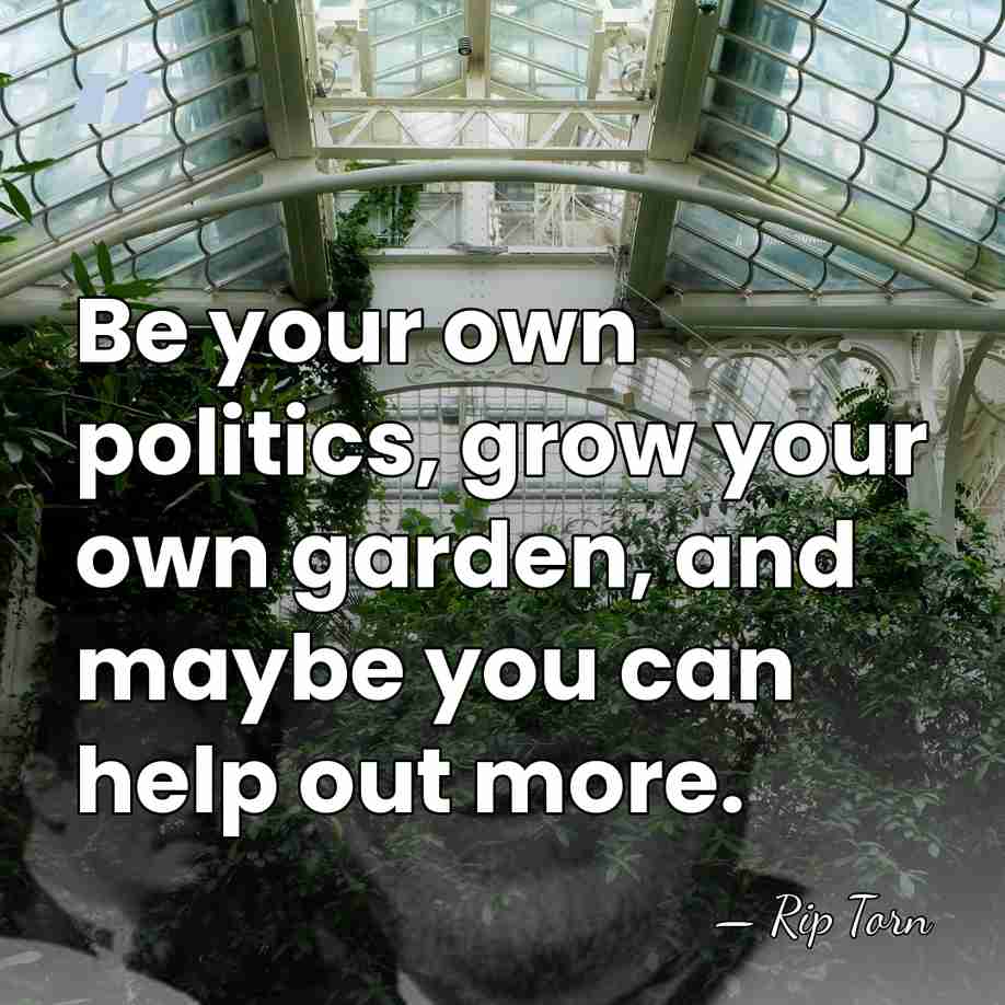 Be your own politics, grow your own garden, and maybe you can&hellip; - Rip Torn