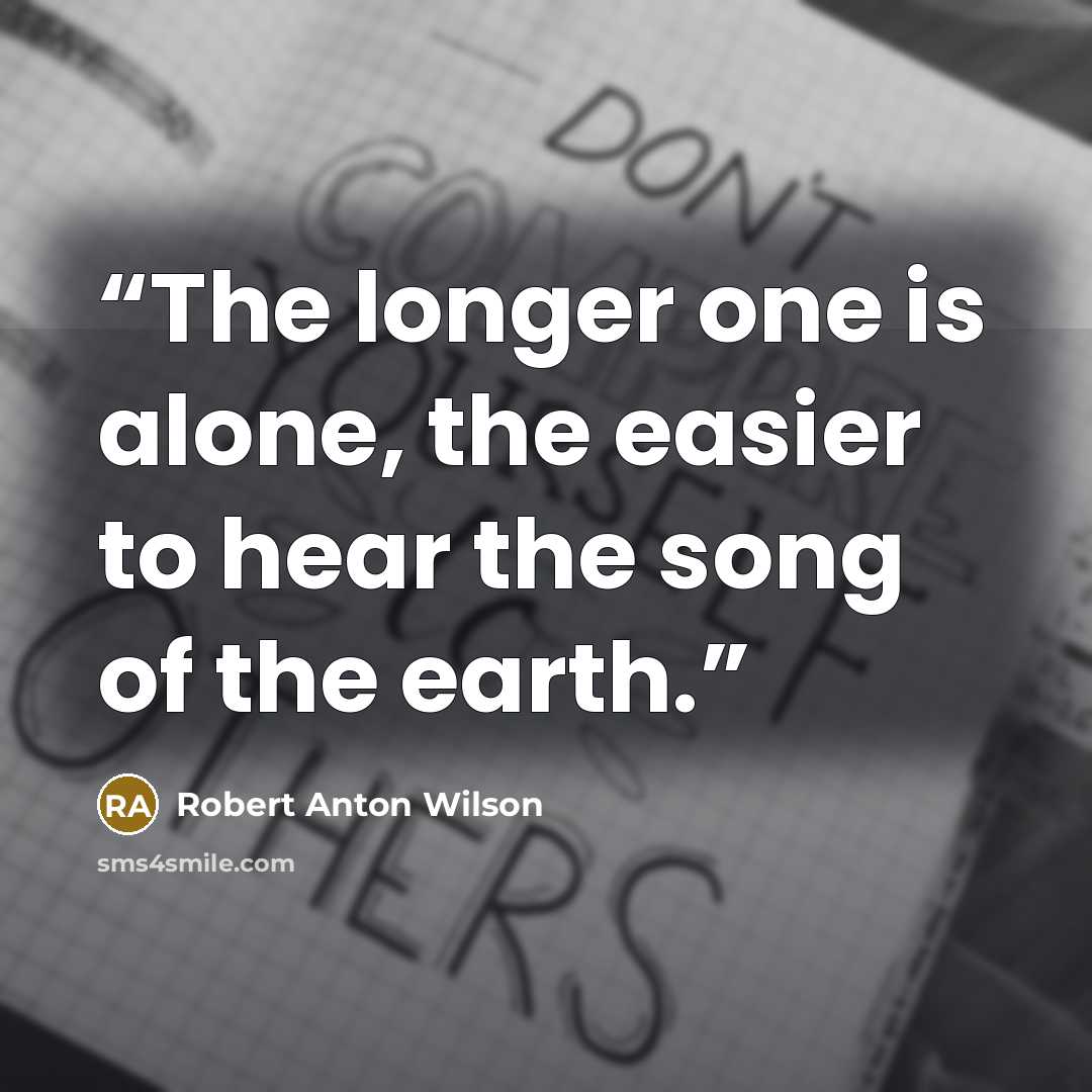 “The longer one is alone, the easier to hear the song of the earth.” quote by Robert Anton Wilson