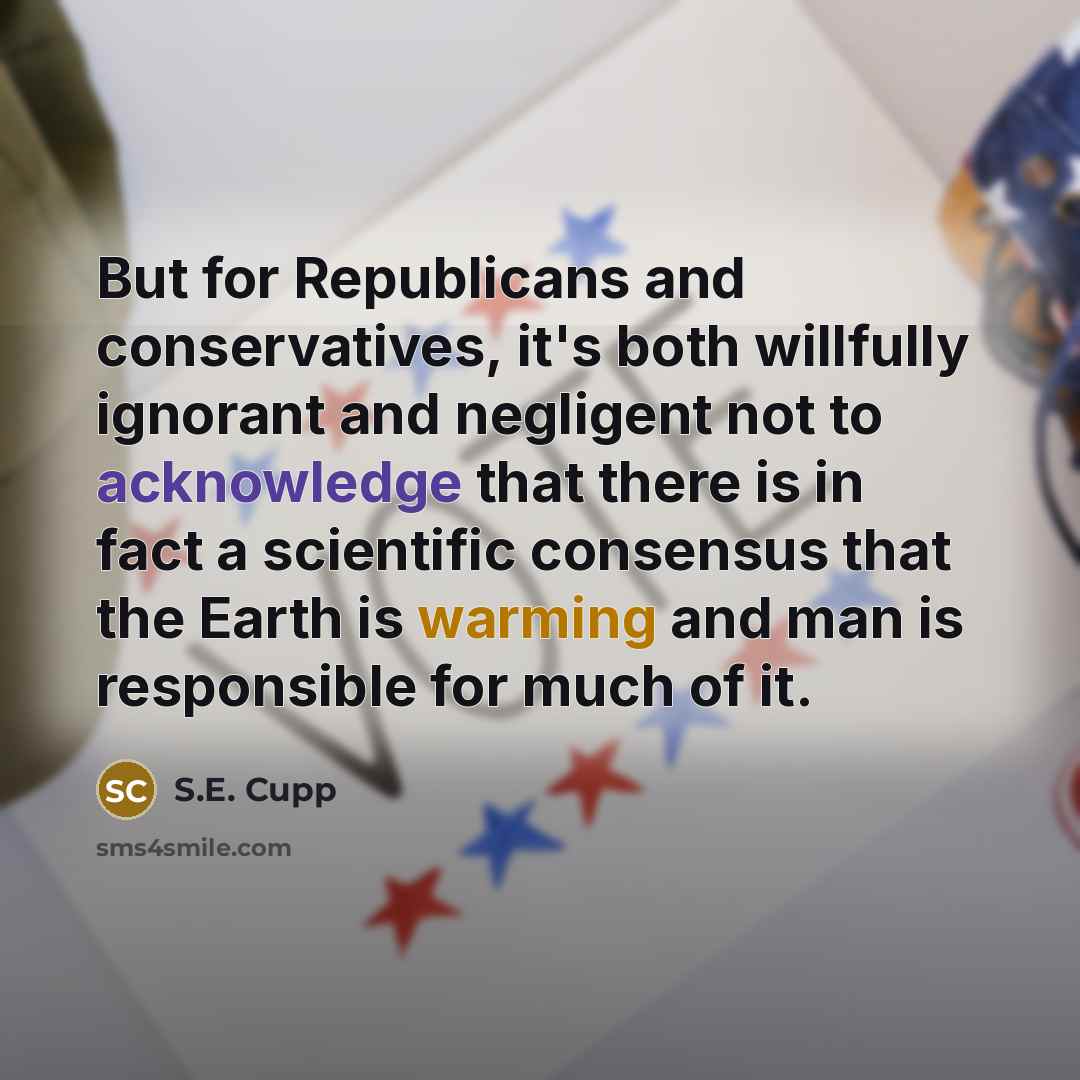 “But for Republicans and conservatives, it's both willfully ignorant and negligent not to acknowledge that there is in fact a scientific consensus that the Earth is warming and man is responsible for much of it.” quote by S.E. Cupp