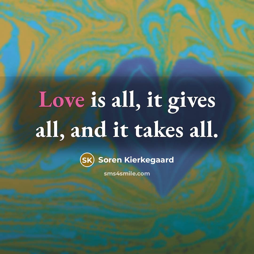 “Love is all, it gives all, and it takes all.” quote by Soren Kierkegaard