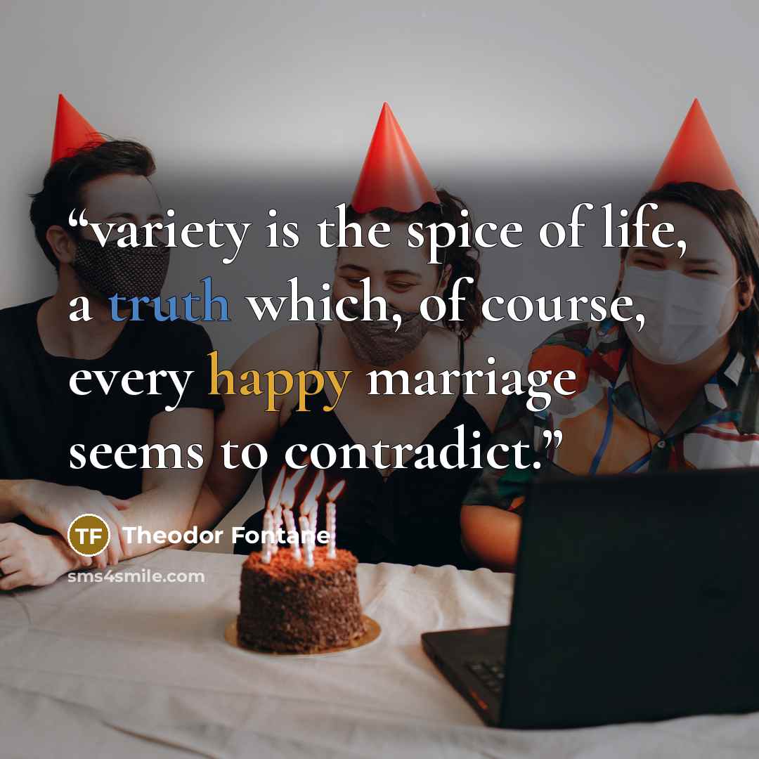 “variety is the spice of life, a truth which, of course, every happy marriage seems to contradict.” quote by Theodor Fontane