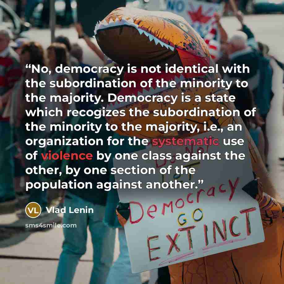 “No, democracy is not identical with the subordination of the minority to the majority. Democracy is a state which recogizes the subordination of the minority to the majority, i.e., an organization for the systematic use of violence by one class against the other, by one section of the population…” quote by Vlad Lenin