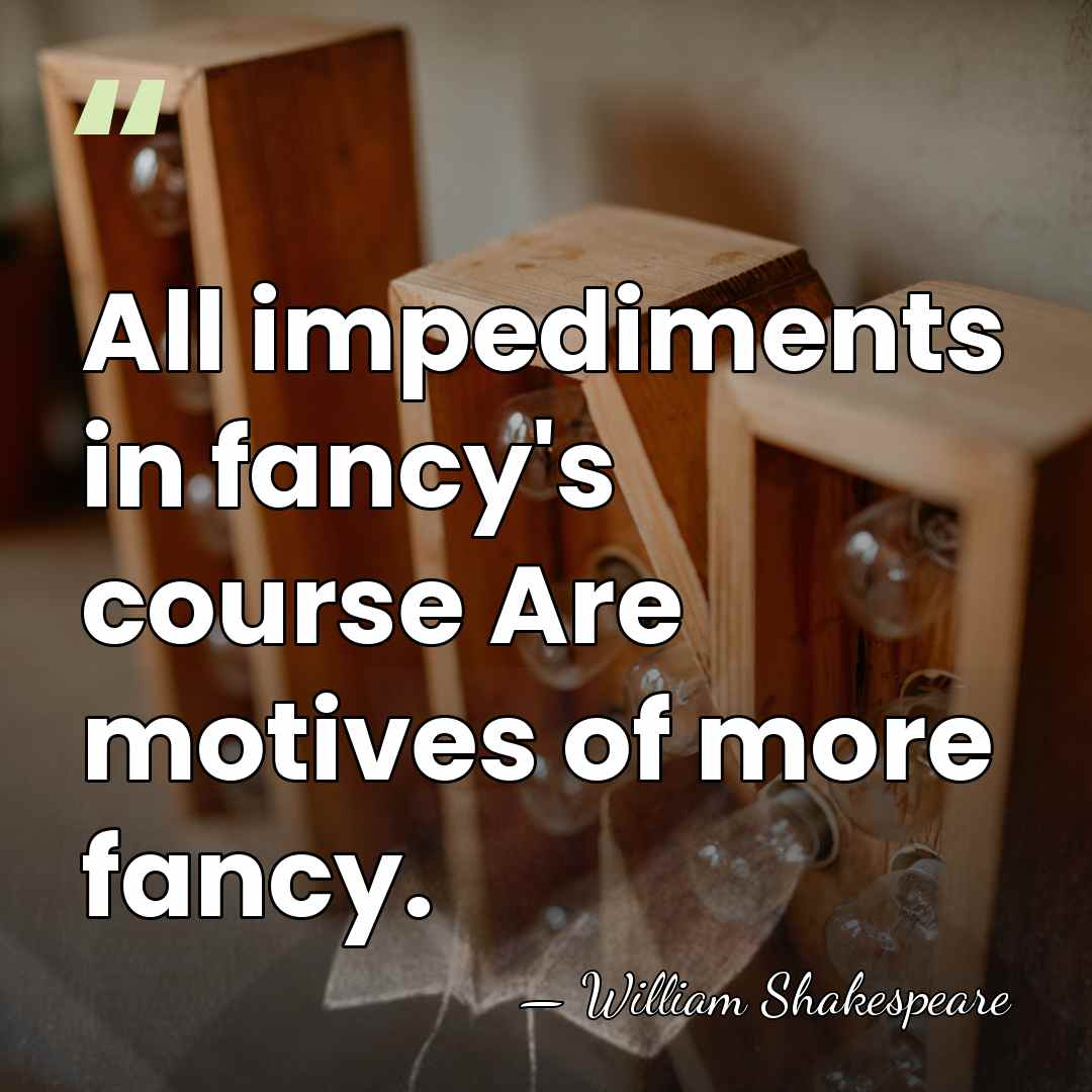 All impediments in fancy's course Are motives of more fancy. - William Shakespeare