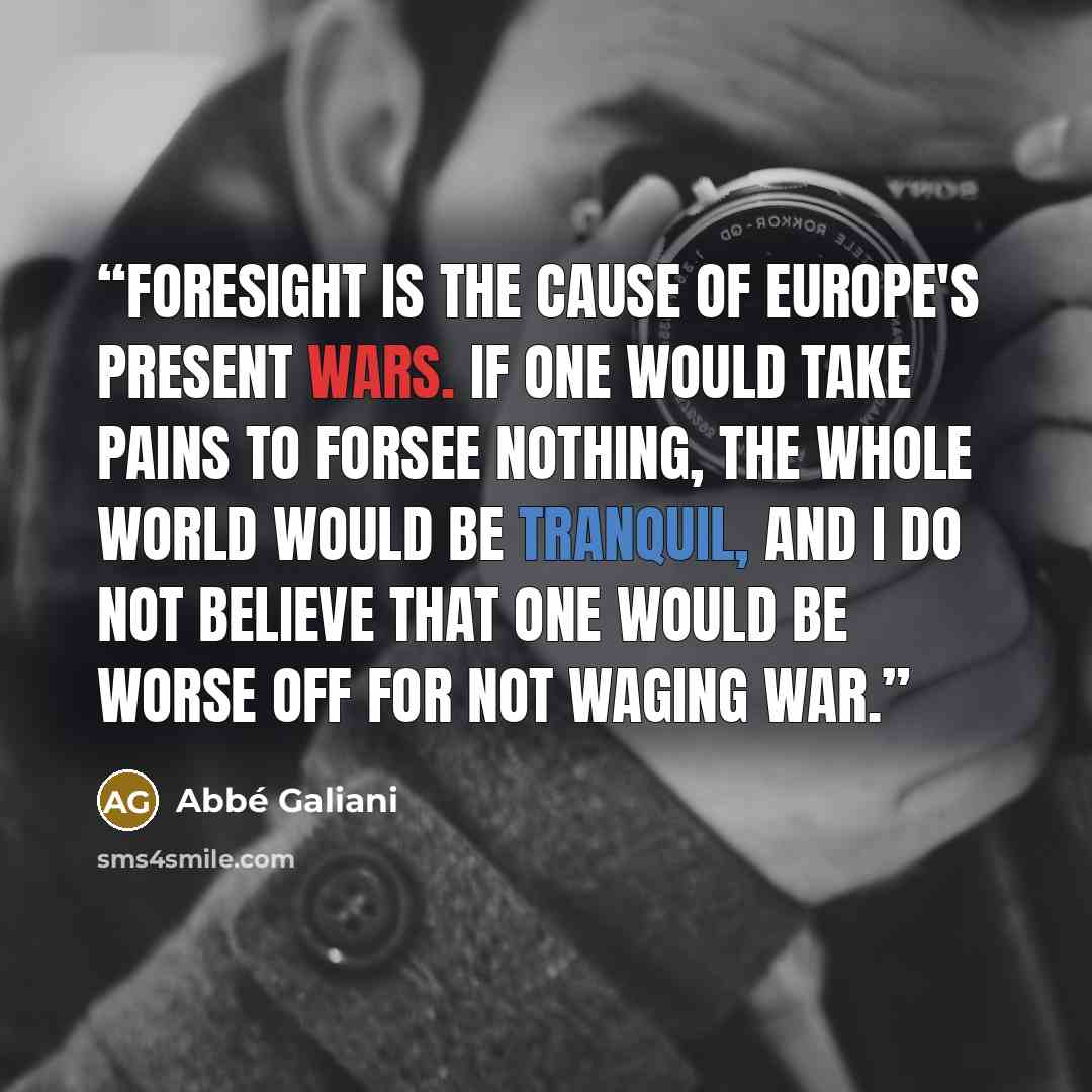 “Foresight is the cause of Europe's present wars. If one would take pains to forsee nothing, the whole world would be tranquil, and I do not believe that one would be worse off for not waging war.” quote by Abbé Galiani