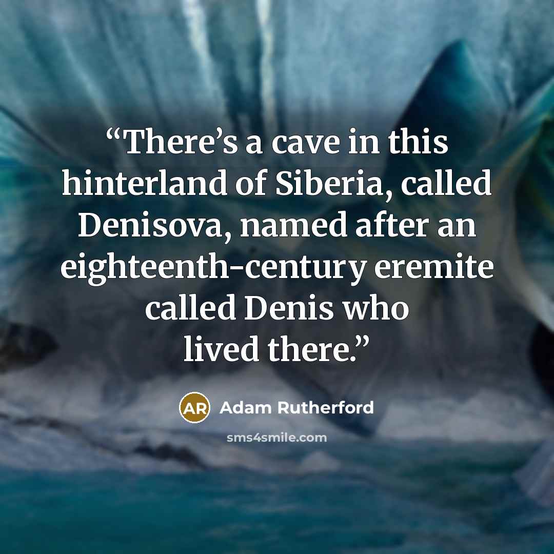 “There’s a cave in this hinterland of Siberia, called Denisova, named after an eighteenth-century eremite called Denis who lived there.” quote by Adam Rutherford