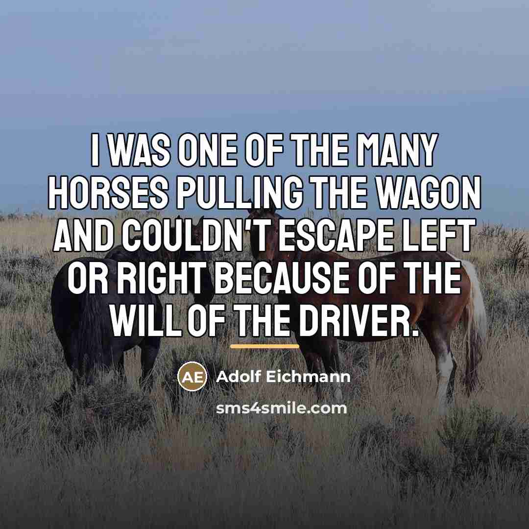 “I was one of the many horses pulling the wagon…” quote by Adolf Eichmann