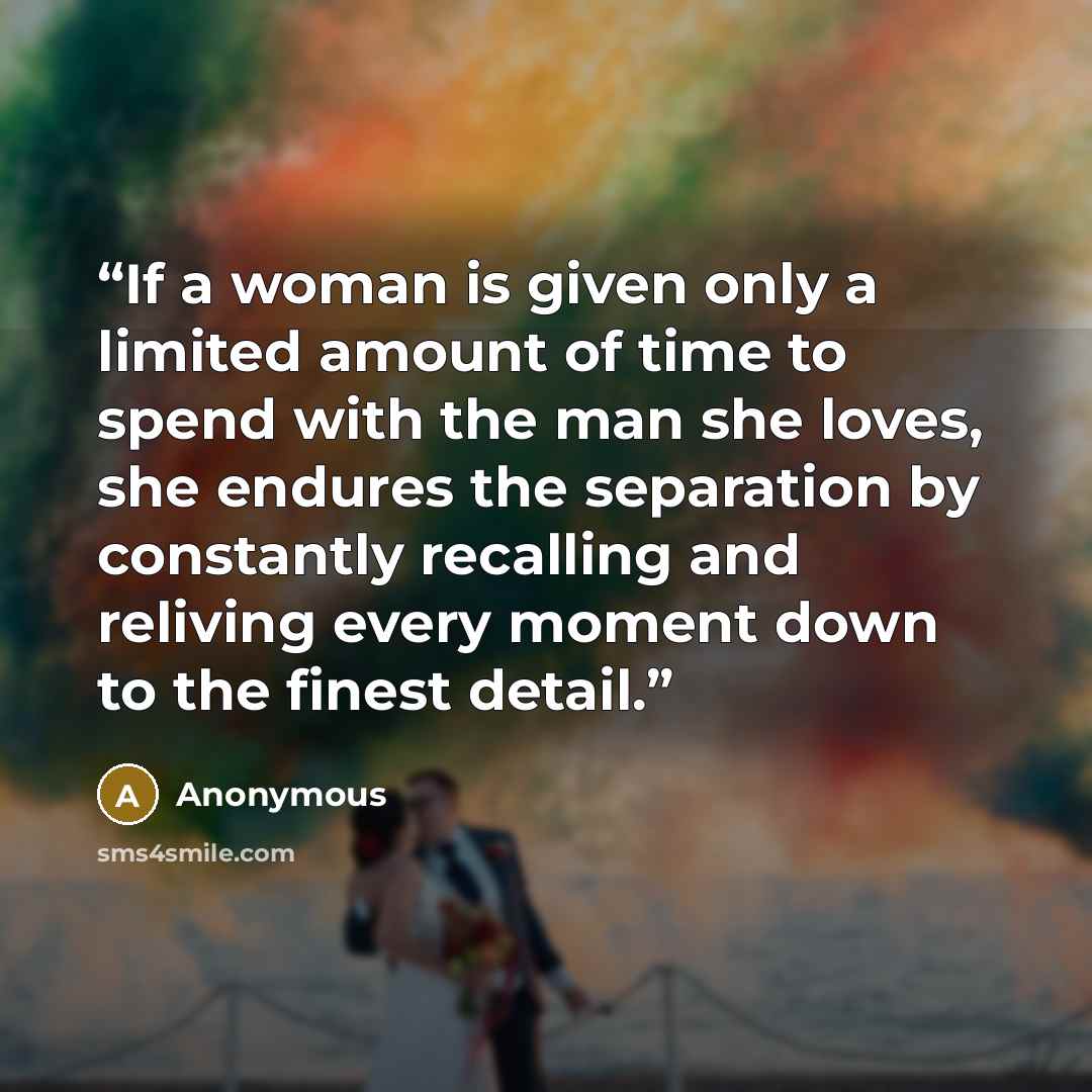 “If a woman is given only a limited amount of time to spend with the man she loves, she endures the separation by constantly recalling and reliving every moment down to the finest detail.” quote by Anonymous
